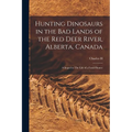 Hunting Dinosaurs in the bad Lands of the Red Deer River, Alberta, Canada; a Sequel to The Life of a Fossil Hunter