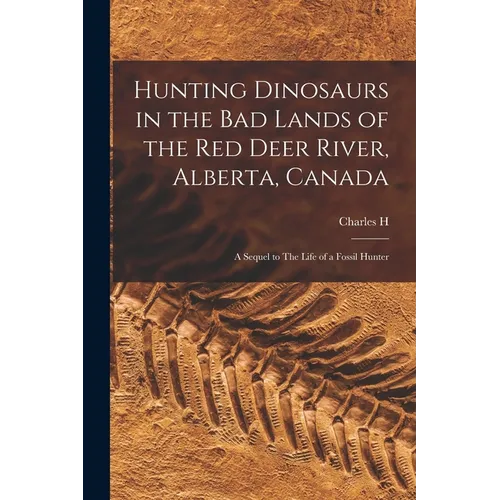 Hunting Dinosaurs in the bad Lands of the Red Deer River, Alberta, Canada; a Sequel to The Life of a Fossil Hunter