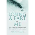 Losing a Part of Me: How to Mend your Broken Heart after Miscarriage, Stillbirth, or Neonatal death