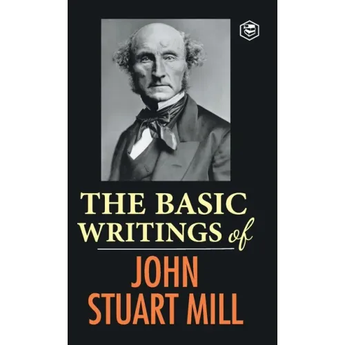 The Basic Writings of John Stuart Mill: On Liberty, The Subjection of Women and Utilitarianism & Socialism