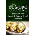 Easy All-Natural Cooking - Breakfast and Sweet & Savory Breads: Easy Healthy Recipes Made With Natural Ingredients