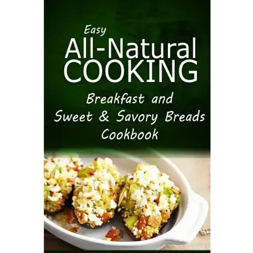 Easy All-Natural Cooking - Breakfast and Sweet & Savory Breads: Easy Healthy Recipes Made With Natural Ingredients