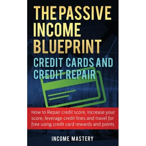 The Passive Income Blueprint Credit Cards and Credit Repair: How to Repair Your Credit Score, Increase Your Credit Score, Leverage Credit Lines and Tr