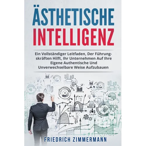 Ästhetische Intelligenz: Ein Vollständiger Leitfaden, Der Führungskräften Hilft, Ihr Unternehmen Auf Ihre Eigene Authentische Und Unverwechselbare Wei
