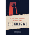 She Kills Me: The True Stories of History's Deadliest Women