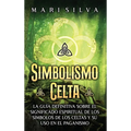 Simbolismo celta: La guía definitiva sobre el significado espiritual de los símbolos de los celtas y su uso en el paganismo