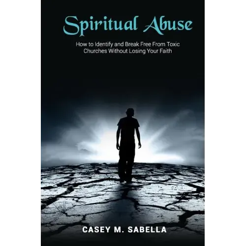 Spiritual Abuse: How To Identify and Break Free From Toxic Churches Without Losing Your Faith