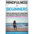 Mindfulness for Beginners: How to Drastically Transform All Areas of Your Life & Health with Powerful Mindfulness Techniques