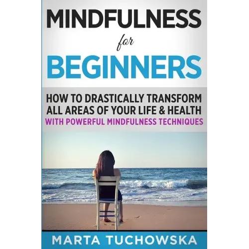 Mindfulness for Beginners: How to Drastically Transform All Areas of Your Life & Health with Powerful Mindfulness Techniques