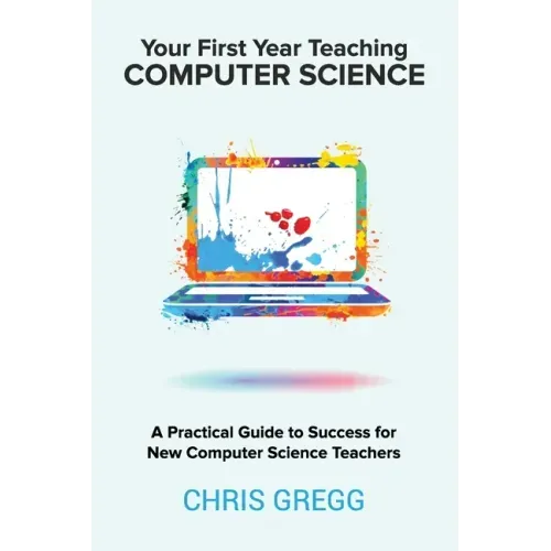 Your First Year Teaching Computer Science: A Practical Guide to Success for New Computer Science Teachers