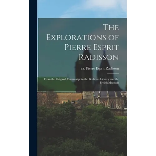The Explorations of Pierre Esprit Radisson: From the Original Manuscript in the Bodleian Library and the British Museum