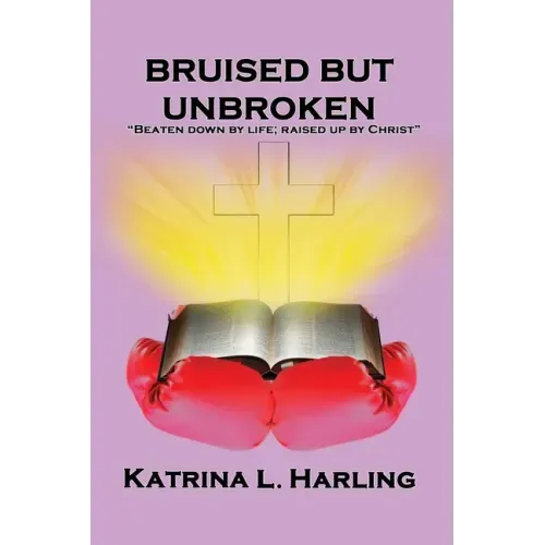 Bruised But Unbroken: Beaten Down by Life; Raised Up by Christ