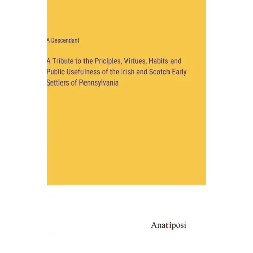 A Tribute to the Priciples, Virtues, Habits and Public Usefulness of the Irish and Scotch Early Settlers of Pennsylvania