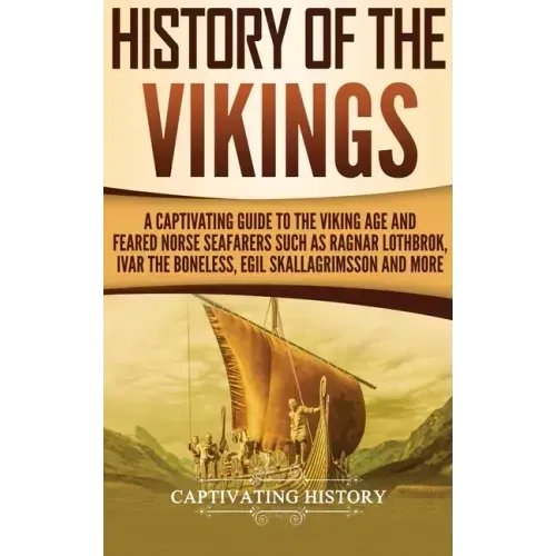 History of the Vikings: A Captivating Guide to the Viking Age and Feared Norse Seafarers Such as Ragnar Lothbrok, Ivar the Boneless, Egil Skallagrimss