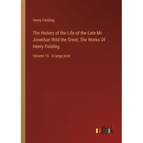 The History of the Life of the Late Mr. Jonathan Wild the Great; The Works Of Henry Fielding: Volume 10 - in large print