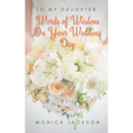To My Daughter: Words of Wisdom On Your Wedding Day