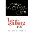 When Loving Him Is Killing You: Journey to Wholeness