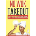 No Wok Takeout: No Wok Takeout; 80 Chinese Cooking Uncovered; 80 Secret, Delicious Ready-In-A-Snap Chinese Cooking Recipes Revealed