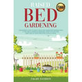Raised Bed Gardening: A Beginners Guide to Build Your own Raised Bed Garden even if You are a complete Beginner. How to Plant and Take Care