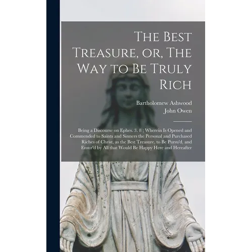 The Best Treasure, or, The Way to Be Truly Rich: Being a Discourse on Ephes. 3. 8; Wherein is Opened and Commended to Saints and Sinners the Personal
