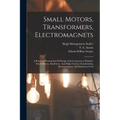 Small Motors, Transformers, Electromagnets; A Practical Presentation Of Design And Construction Data For Small Motors, Small Low- And High-tension Tra
