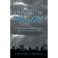 Dying to Be Healed: An Ordinary Woman's Journey of Extraordinary Faith
