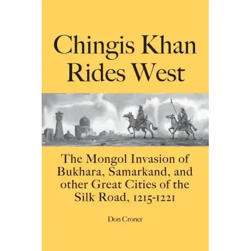 Chingis Khan Rides West: The Mongol Invasion of Bukhara, Samarkand, and other Great Cities of the Silk Road, 1215-1221