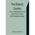 The Botanic Garden. Part 2, Containing the Loves of the Plants. A Poem. With Philosophical Notes.