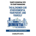 Thirty Essential Tips To Start Managing The Alzheimer's Or Other Dementia, Your Parent, and Yourself: An Elder Care Survival Guide
