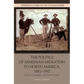 The Politics of Armenian Migration to North America, 1885-1915: Migrants, Smugglers and Dubious Citizens