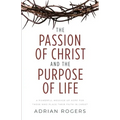 The Passion of Christ and the Purpose of Life: A Powerful Message of Hope for Those Who Place Their Faith in Christ
