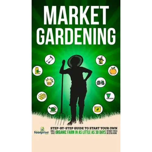 Market Gardening: Step-By-Step Guide to Start Your Own Small Scale Organic Farm in as Little as 30 Days Without Stress or Extra work