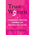 Trust Women: A Progressive Christian Argument for Reproductive Justice