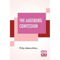 The Augsburg Confession: The Confession Of Faith: Which Was Submitted To His Imperial Majesty Charles V At The Diet Of Augsburg In The Year 153