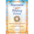 Maximize Your Healing Power: Shamanic Healing Techniques to Overcome Your Health Challenges
