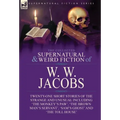 The Collected Supernatural and Weird Fiction of W. W. Jacobs: Twenty-One Short Stories of the Strange and Unusual including 'The Monkey's Paw', 'The B