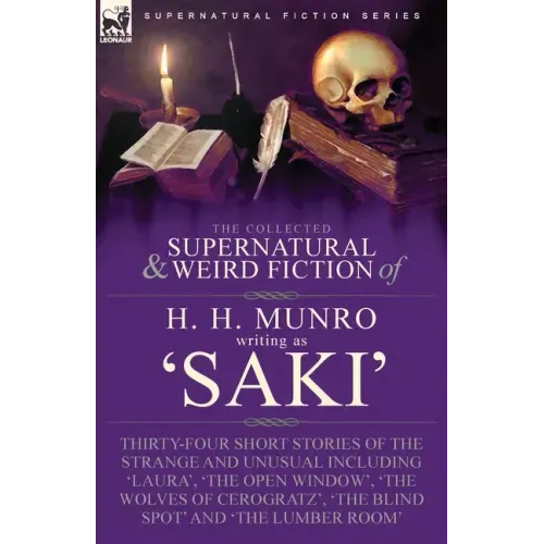 The Collected Supernatural and Weird Fiction of H. H. Munro (Saki): Thirty-Four Short Stories of the Strange and Unusual Including 'Laura', 'The Open