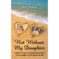 "Not Without My Daughter": A Mother's Prayer A Family's Determination-To see a daughter set free against the odds