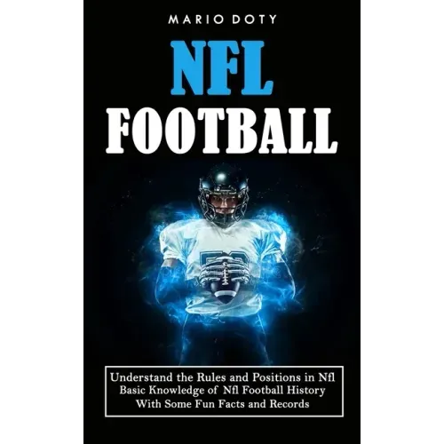 Nfl Football: Understand the Rules and Positions in Nfl Football (Basic Knowledge of Nfl Football History With Some Fun Facts and Records)