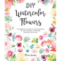 DIY Watercolor Flowers: The Beginner's Guide to Flower Painting for Journal Pages, Handmade Stationery and More