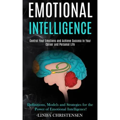 Emotional Intelligence: Control Your Emotions and Achieve Success in Your Career and Personal Life (Definitions, Models and Strategies for the