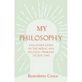 My Philosophy - And Other Essays on the Moral and Political Problems of Our Time: With an Essay from Benedetto Croce - An Introduction to his Philosop