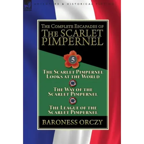 The Complete Escapades of the Scarlet Pimpernel: Volume 5-The Scarlet Pimpernel Looks at the World, The Way of the Scarlet Pimpernel & The League of t
