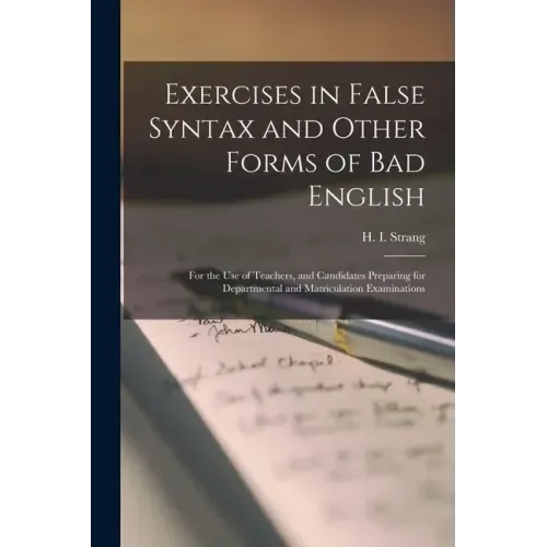 Exercises in False Syntax and Other Forms of Bad English [microform]: for the Use of Teachers, and Candidates Preparing for Departmental and Matricula