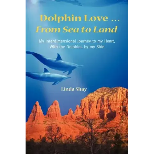 Dolphin Love ... From Sea to Land: My Interdimensional Journey to My Heart-A True Story of Dolphin Consciousness, Dolphin Energy Healing, and Joy