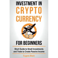 Investment in Crypto Currency for Beginners: Short Guide to Small Investments and Trade to Create Passive Income