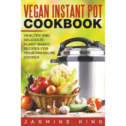 Vegan Instant Pot Cookbook: Healthy and Delicious Plant-Based Recipes for Your Pressure Cooker