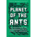 Planet of the Ants: The Hidden Worlds and Extraordinary Lives of Earth's Tiny Conquerors