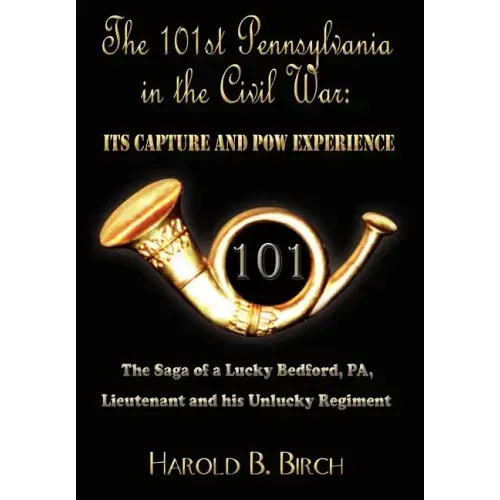 The 101st Pennsylvania in the Civil War: Its Capture and POW Experience: The Saga of a Lucky Bedford, Pa, Lieutenant and His Unlucky Regiment