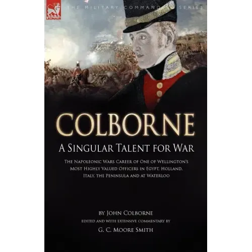 Colborne: A Singular Talent for War: The Napoleonic Wars Career of One of Wellington's Most Highly Valued Officers in Egypt, Holland, Italy, the Penin